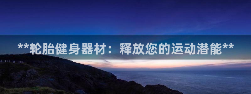 耀世娱乐平台官网登录入口：**轮胎健身器材：释放您的