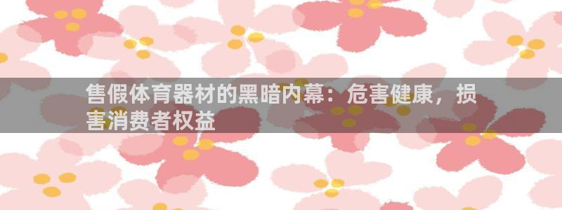 耀世娱乐官网注册流程：售假体育器材的黑暗内幕：危害健