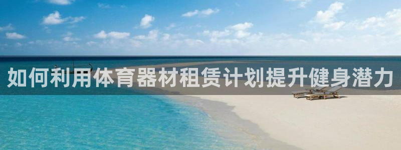 耀世集团董事长：如何利用体育器材租赁计划提升健身潜力