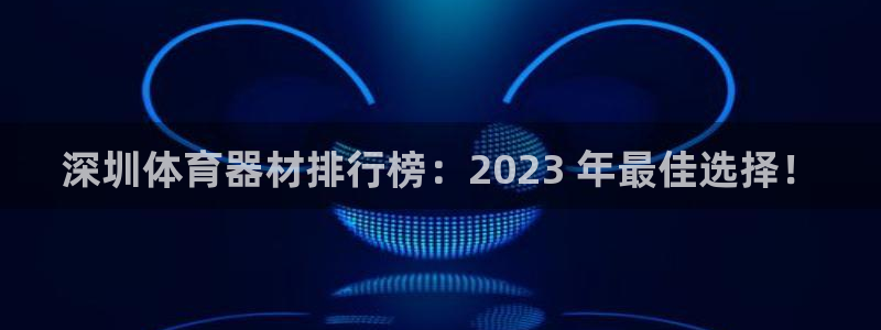 耀世娱乐总代：深圳体育器材排行榜：2023 年最佳选