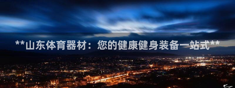 耀世娱乐登录注册流程：**山东体育器材：您的健康健身装备一站
