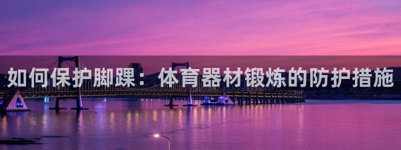 耀世娱乐能不能提现到支付宝：如何保护脚踝：体育器材锻