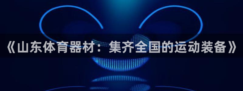 耀世平台心 58534I 耀世：《山东体育器材：集齐全国的运