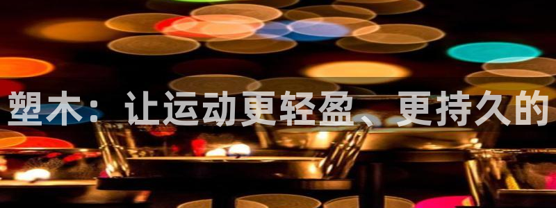 耀世平台木 5o69I7：塑木：让运动更轻盈、更持久的