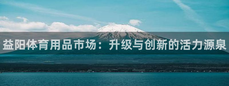 耀世娱乐客服怎么样：益阳体育用品市场：升级与创新的活力源泉